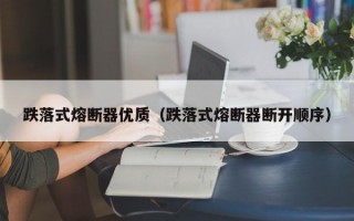 跌落式熔断器优质（跌落式熔断器断开顺序）