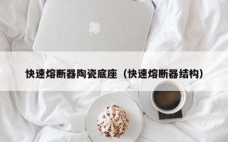 快速熔断器陶瓷底座（快速熔断器结构）