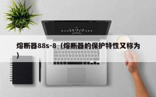 熔断器88s-8（熔断器的保护特性又称为）