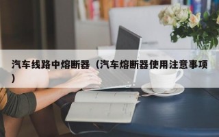 汽车线路中熔断器（汽车熔断器使用注意事项）