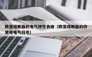 跌落熔断器的电气特性表格（跌落熔断器的作用和电气符号）