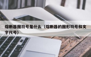 熔断器图符号是什么（熔断器的图形符号和文字代号）