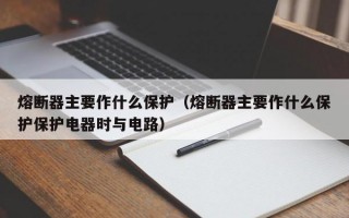 熔断器主要作什么保护（熔断器主要作什么保护保护电器时与电路）