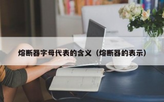 熔断器字母代表的含义（熔断器的表示）