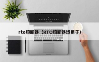 rto熔断器（RTO熔断器适用于）