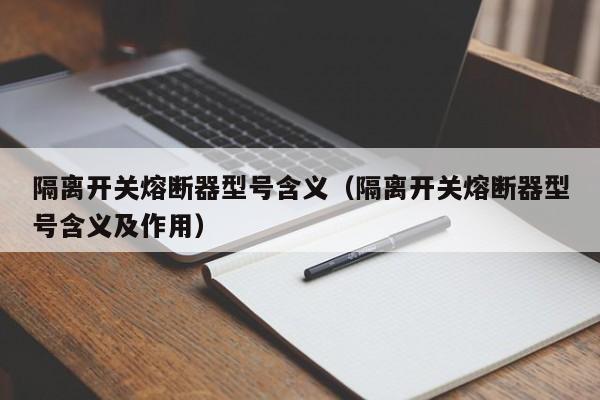 隔离开关熔断器型号含义（隔离开关熔断器型号含义及作用）-第1张图片-伟德BETVlCTOR1946 - 伟德BETVLCTOR1946唯一官网