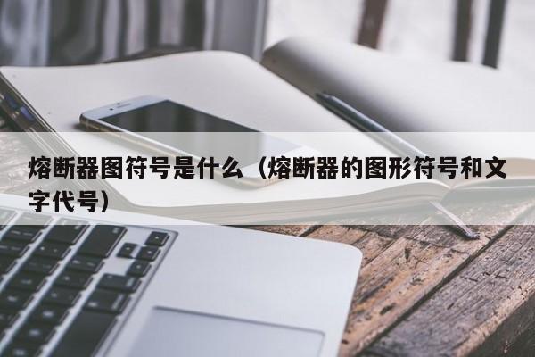 熔断器图符号是什么（熔断器的图形符号和文字代号）-第1张图片-伟德BETVlCTOR1946 - 伟德BETVLCTOR1946唯一官网