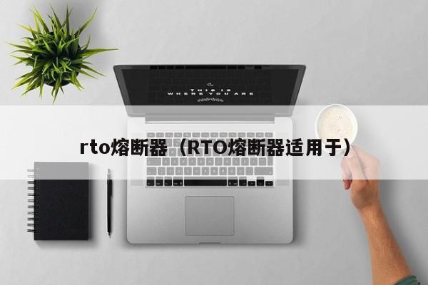 rto熔断器（RTO熔断器适用于）-第1张图片-伟德BETVlCTOR1946 - 伟德BETVLCTOR1946唯一官网